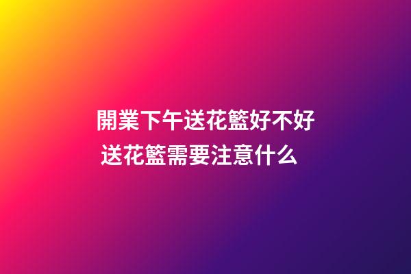 開業下午送花籃好不好 送花籃需要注意什么